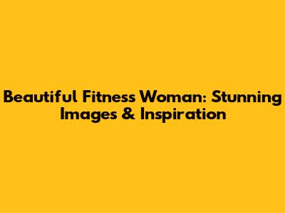 Beautiful Fitness Woman: Stunning Images & Inspiration