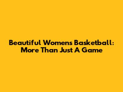 Beautiful Women's Basketball: More Than Just A Game