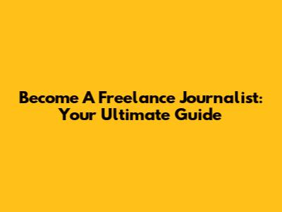 Become A Freelance Journalist: Your Ultimate Guide