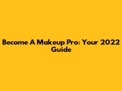 Become A Makeup Pro: Your 2022 Guide