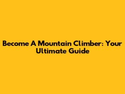Become A Mountain Climber: Your Ultimate Guide