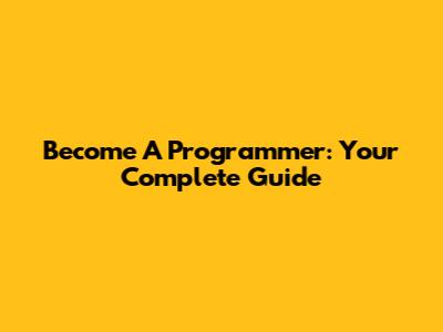 Become A Programmer: Your Complete Guide