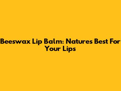 Beeswax Lip Balm: Nature's Best For Your Lips