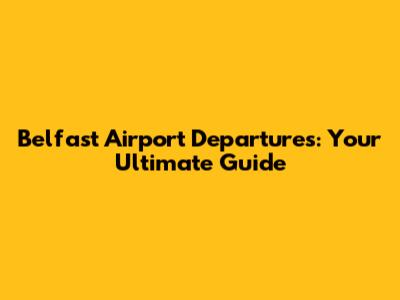Belfast Airport Departures: Your Ultimate Guide
