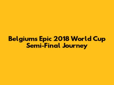 Belgium's Epic 2018 World Cup Semi-Final Journey