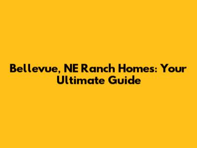 Bellevue, NE Ranch Homes: Your Ultimate Guide