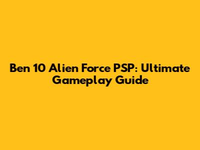 Ben 10 Alien Force PSP: Ultimate Gameplay Guide