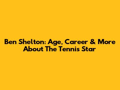 Ben Shelton: Age, Career & More About The Tennis Star