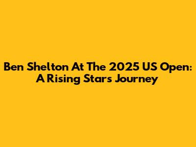 Ben Shelton At The 2025 US Open: A Rising Star's Journey
