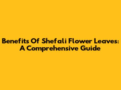 Benefits Of Shefali Flower Leaves: A Comprehensive Guide
