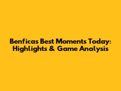 Benfica's Best Moments Today: Highlights & Game Analysis