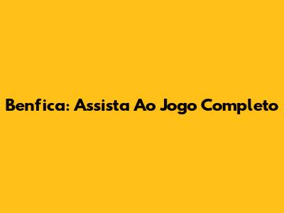 Benfica: Assista Ao Jogo Completo