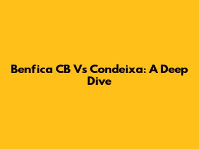 Benfica CB Vs Condeixa: A Deep Dive