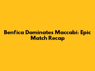 Benfica Dominates Maccabi: Epic Match Recap