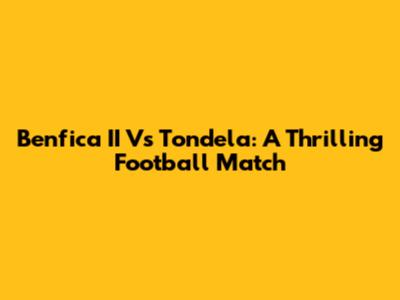 Benfica II Vs Tondela: A Thrilling Football Match