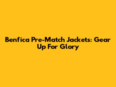 Benfica Pre-Match Jackets: Gear Up For Glory