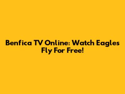 Benfica TV Online: Watch Eagles Fly For Free!