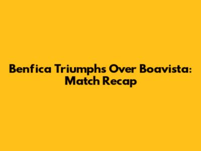 Benfica Triumphs Over Boavista: Match Recap