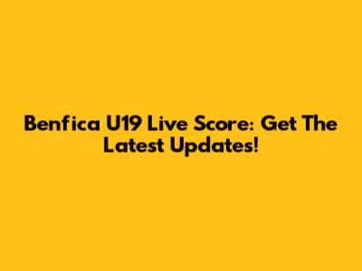 Benfica U19 Live Score: Get The Latest Updates!