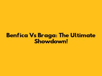 Benfica Vs Braga: The Ultimate Showdown!