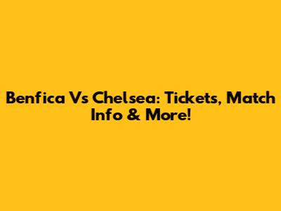 Benfica Vs Chelsea: Tickets, Match Info & More!