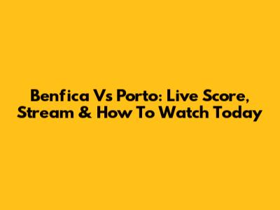 Benfica Vs Porto: Live Score, Stream & How To Watch Today