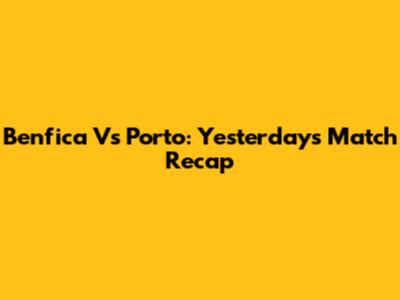 Benfica Vs Porto: Yesterday's Match Recap