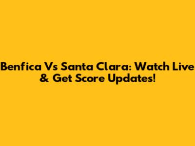 Benfica Vs Santa Clara: Watch Live & Get Score Updates!