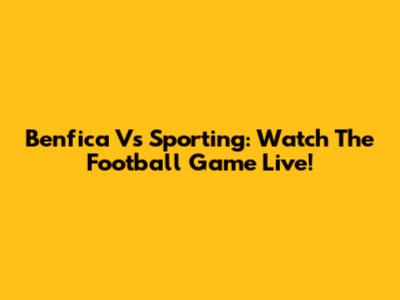 Benfica Vs Sporting: Watch The Football Game Live!