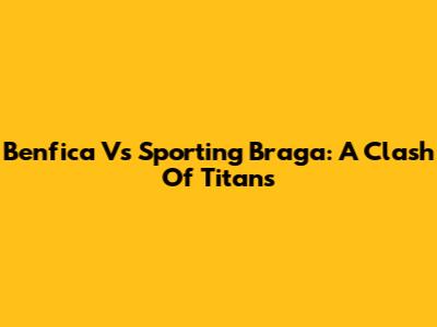 Benfica Vs Sporting Braga: A Clash Of Titans