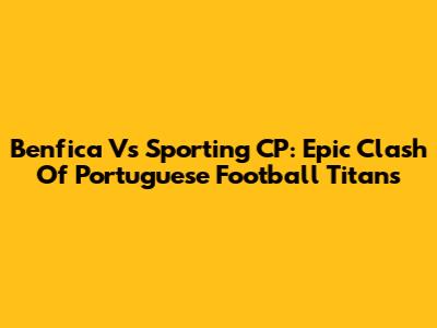 Benfica Vs Sporting CP: Epic Clash Of Portuguese Football Titans