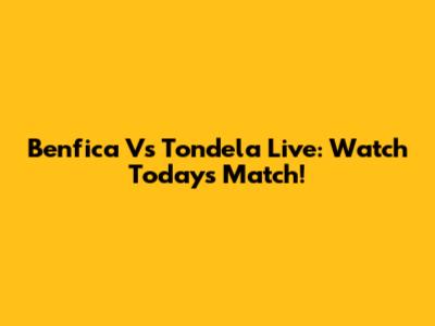 Benfica Vs Tondela Live: Watch Today's Match!