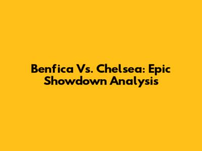 Benfica Vs. Chelsea: Epic Showdown Analysis