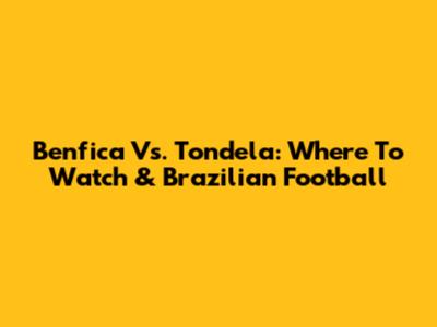 Benfica Vs. Tondela: Where To Watch & Brazilian Football