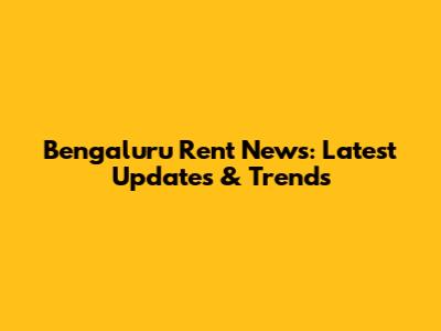 Bengaluru Rent News: Latest Updates & Trends