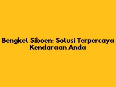 Bengkel Siboen: Solusi Terpercaya Kendaraan Anda