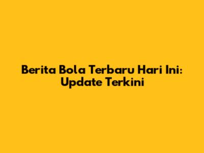 Berita Bola Terbaru Hari Ini: Update Terkini