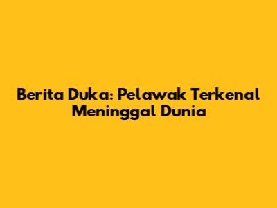 Berita Duka: Pelawak Terkenal Meninggal Dunia