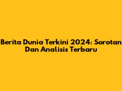 Berita Dunia Terkini 2024: Sorotan Dan Analisis Terbaru