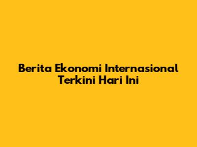 Berita Ekonomi Internasional Terkini Hari Ini