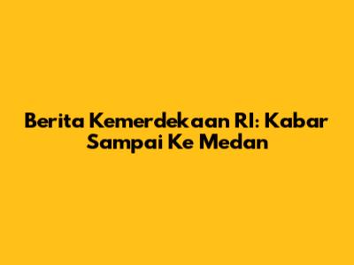Berita Kemerdekaan RI: Kabar Sampai Ke Medan