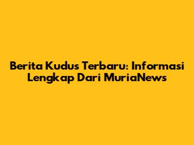 Berita Kudus Terbaru: Informasi Lengkap Dari MuriaNews
