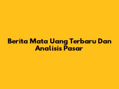 Berita Mata Uang Terbaru Dan Analisis Pasar
