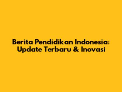 Berita Pendidikan Indonesia: Update Terbaru & Inovasi