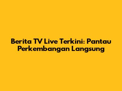 Berita TV Live Terkini: Pantau Perkembangan Langsung