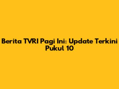 Berita TVRI Pagi Ini: Update Terkini Pukul 10