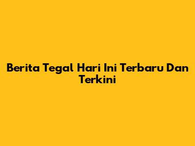Berita Tegal Hari Ini Terbaru Dan Terkini