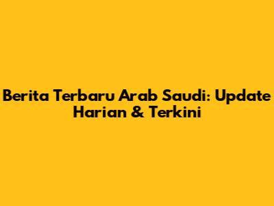 Berita Terbaru Arab Saudi: Update Harian & Terkini