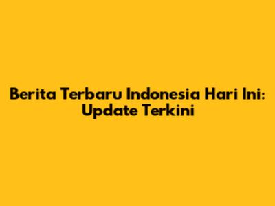 Berita Terbaru Indonesia Hari Ini: Update Terkini