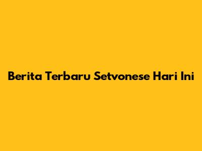 Berita Terbaru Setvonese Hari Ini